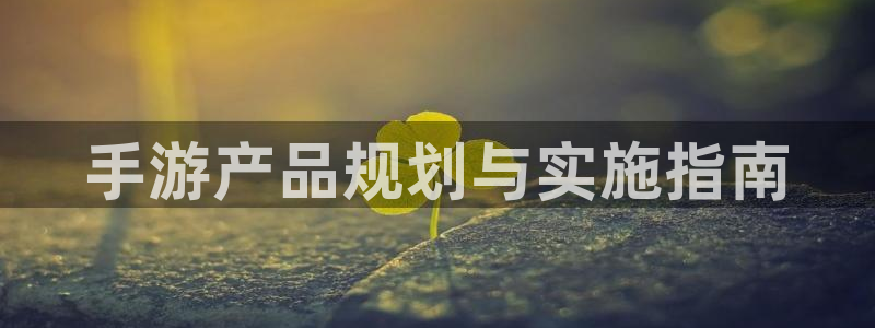 恩佐娱乐平台正规吗可靠吗：手游产品规划与实施指南
