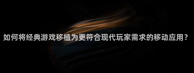 恩佐娱乐手机版最新功能介绍大全：如何将经典游戏移植为更符合现