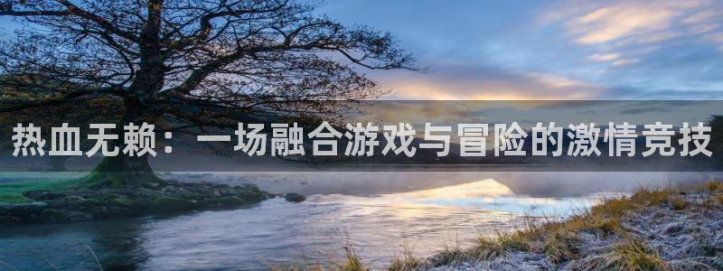 恩佐娱乐平台正规吗知乎：热血无赖：一场融合游戏与冒险的激情竞