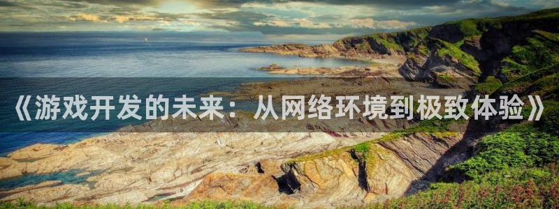 恩佐娱乐：《游戏开发的未来：从网络环境到极致体验》