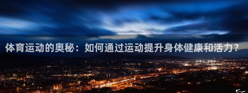 球王会体育：体育运动的奥秘：如何通过运动提升身体健康和活力？