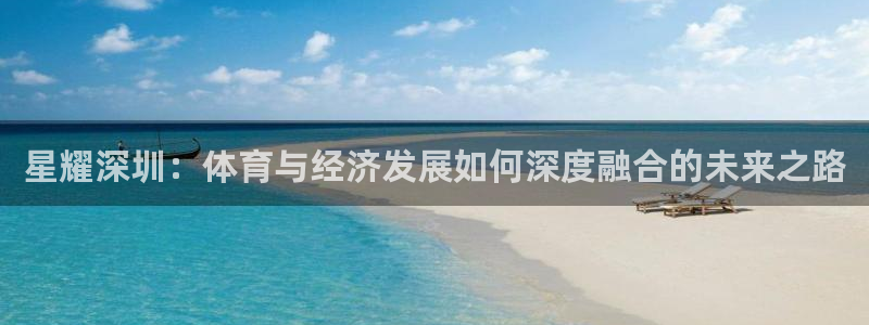 球王会体育：星耀深圳：体育与经济发展如何深度融合的未来之路