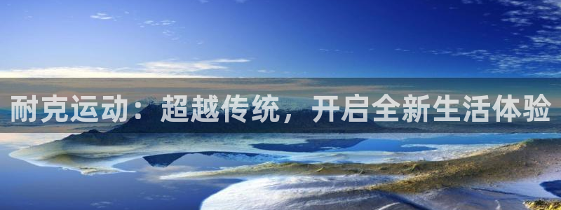 球王会体育：耐克运动：超越传统，开启全新生活体验