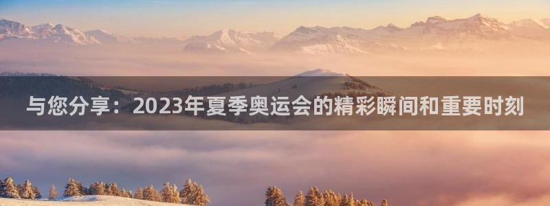 球王会体育：与您分享：2023年夏季奥运会的精彩瞬间和重要时刻