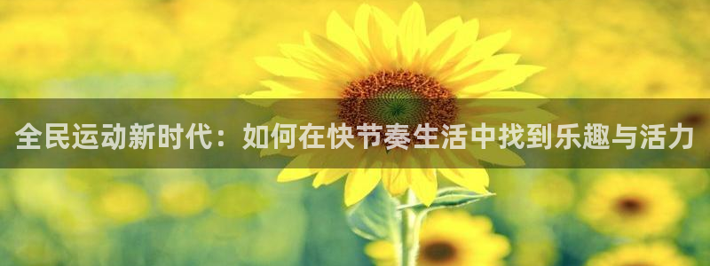 球王会体育：全民运动新时代：如何在快节奏生活中找到乐趣与活力