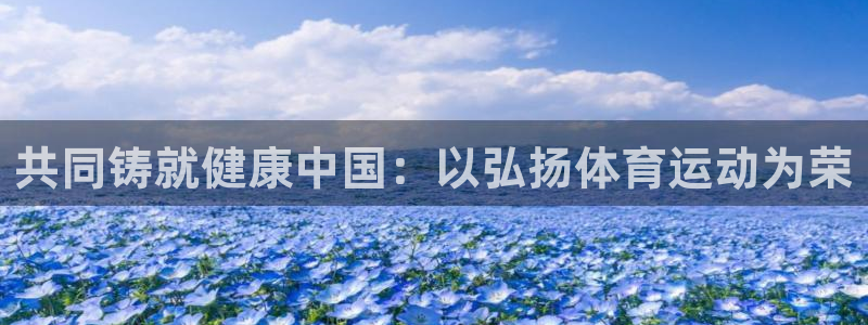 球王会体育：共同铸就健康中国：以弘扬体育运动为荣