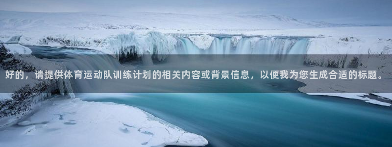 球王会体育：好的，请提供体育运动队训练计划的相关内容或背景信息，以便我为您生成合适的标题。