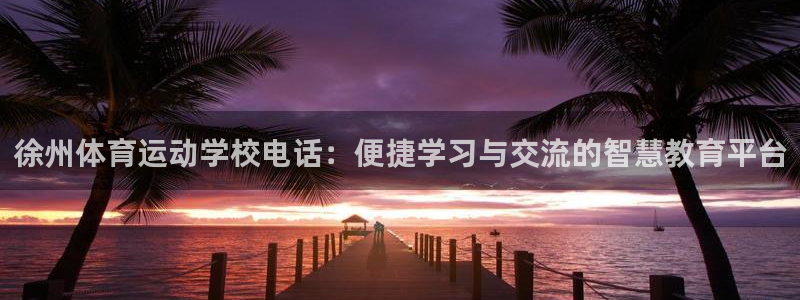 球王会体育：徐州体育运动学校电话：便捷学习与交流的智慧教育平台