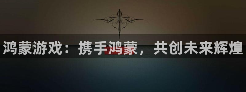 恩佐娱乐平台正规吗可靠吗：鸿蒙游戏：携手鸿蒙，共创未来辉煌